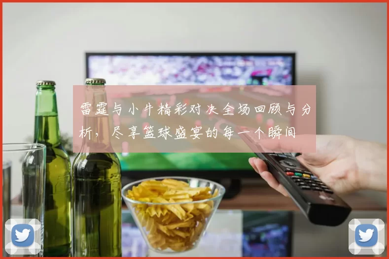 雷霆与小牛精彩对决全场回顾与分析，尽享篮球盛宴的每一个瞬间