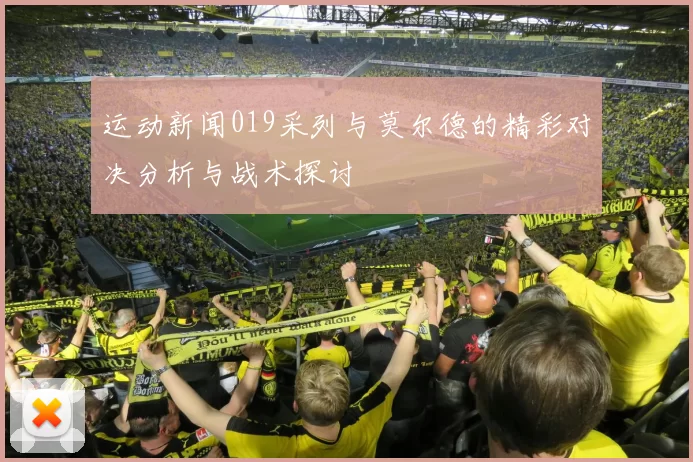 运动新闻019采列与莫尔德的精彩对决分析与战术探讨