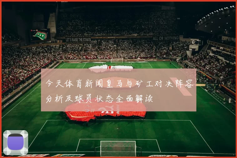 今天体育新闻皇马与矿工对决阵容分析及球员状态全面解读