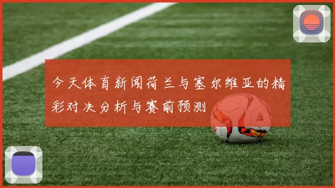 今天体育新闻荷兰与塞尔维亚的精彩对决分析与赛前预测
