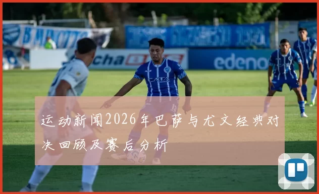 运动新闻2026年巴萨与尤文经典对决回顾及赛后分析