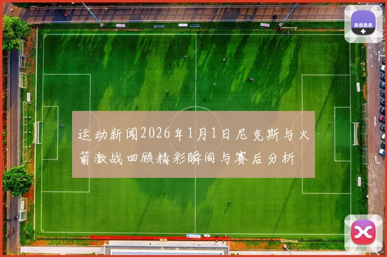 运动新闻2026年1月1日尼克斯与火箭激战回顾精彩瞬间与赛后分析