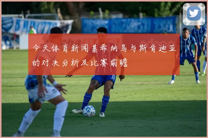 今天体育新闻基希纳乌与斯肯迪亚的对决分析及比赛前瞻